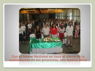 Con el himno Nacional se hace el cierre de la
sustentación de los proyectos, año lectivo 2016
 