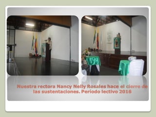 Nuestra rectora Nancy Nelly Rosales hace el cierre de
las sustentaciones. Período lectivo 2016
 