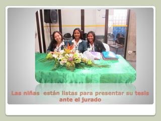 Las niñas están listas para presentar su tesis
ante el jurado
 