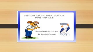 INSTITUCIÓN EDUCATIVA TÉCNICA INDUSTRIAL
RAFAEL NAVIA VARÓN
PROYECTO DE GRADO 2019
Lic. Irela García Mercado
 