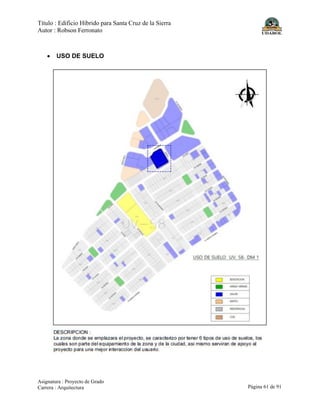 Título : Edificio Híbrido para Santa Cruz de la Sierra
Autor : Robson Ferronato
Asignatura : Proyecto de Grado
Carrera : Arquitectura Página 61 de 91
• USO DE SUELO
 