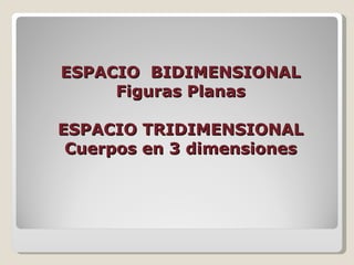 ESPACIO BIDIMENSIONAL ESPACIO  BIDIMENSIONAL Figuras Planas ESPACIO TRIDIMENSIONAL Cuerpos en 3 dimensiones 