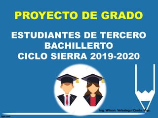 PROYECTO DE GRADO
ESTUDIANTES DE TERCERO
BACHILLERTO
CICLO SIERRA 2019-2020
Ing. Wilson Velastegui Ojeda. Mgs.
 