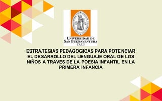 ESTRATEGIAS PEDAGOGICAS PARA POTENCIAR
EL DESARROLLO DEL LENGUAJE ORAL DE LOS
NIÑOS A TRAVES DE LA POESIA INFANTIL EN LA
PRIMERA INFANCIA
 