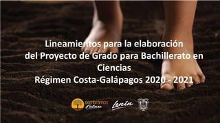 Lineamientos para la elaboración
del Proyecto de Grado para Bachillerato en
Ciencias
Régimen Costa-Galápagos 2020 - 2021
 