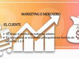 MARKETING O MERCADEO
-EL CLIENTE
 Se dirige al publico de todas las edades
 En la localidad se encuentra principalmente familias de
extractos 1-2-3
 