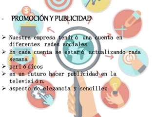 - PROMOCIÓN Y PUBLICIDAD
 Nuestra empresa tendrá una cuenta en
diferentes redes sociales
 En cada cuenta se estará actualizando cada
semana
 periódicos
 en un futuro hacer publicidad en la
televisión.
 aspecto de elegancia y sencillez
 