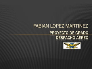 FABIAN LOPEZ MARTINEZ
      PROYECTO DE GRADO
        DESPACHO AEREO
 