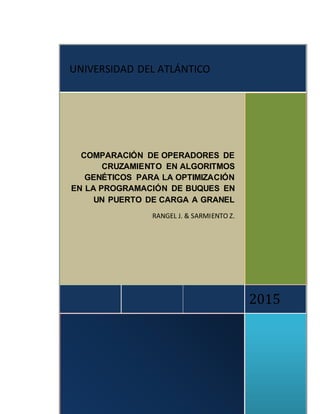 1
2015
COMPARACIÓN DE OPERADORES DE
CRUZAMIENTO EN ALGORITMOS
GENÉTICOS PARA LA OPTIMIZACIÓN
EN LA PROGRAMACIÓN DE BUQUES EN
UN PUERTO DE CARGA A GRANEL
RANGEL J. & SARMIENTO Z.
UNIVERSIDAD DEL ATLÁNTICO
 