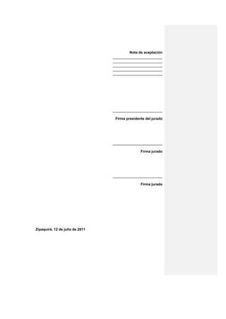 Nota de aceptación
                                 _________________________
                                 _________________________
                                 _________________________
                                 _________________________
                                 _________________________




                                 _________________________

                                  Firma presidente del jurado




                                 _________________________

                                                Firma jurado




                                 _________________________

                                                Firma jurado




Zipaquirá, 12 de julio de 2011
 
