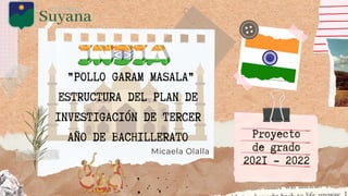 ”POLLO GARAM MASALA”
ESTRUCTURA DEL PLAN DE
INVESTIGACIÓN DE TERCER
AÑO DE BACHILLERATO
Micaela Olalla
Proyecto
de grado
2021 - 2022
 