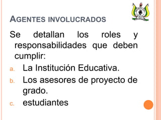 AGENTES INVOLUCRADOS
Se detallan los roles y
responsabilidades que deben
cumplir:
a. La Institución Educativa.
b. Los asesores de proyecto de
grado.
c. estudiantes
 