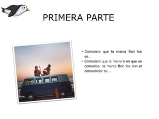 • Considera que la marca Bon Ice
es…
• Considera que la manera en que se
comunica la marca Bon Ice con el
consumidor es…
PRIMERA PARTE
 