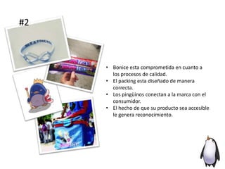 #2
• Bonice esta comprometida en cuanto a
los procesos de calidad.
• El packing esta diseñado de manera
correcta.
• Los pingüinos conectan a la marca con el
consumidor.
• El hecho de que su producto sea accesible
le genera reconocimiento.
 