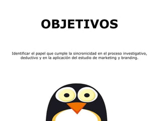 OBJETIVOS
Identificar el papel que cumple la sincronicidad en el proceso investigativo,
deductivo y en la aplicación del estudio de marketing y branding.
 