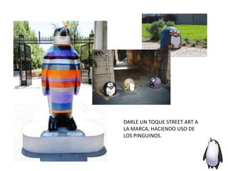 DARLE UN TOQUE STREET ART A
LA MARCA, HACIENDO USO DE
LOS PINGUINOS.
 