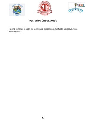 PERTURBACIÓN DE LA ONDA 
¿Cómo fomentar el valor de convivencia escolar en la Institución Educativa Jesús 
María Ormaza? 
12 
 