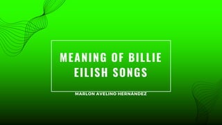 MEANING OF BILLIE
EILISH SONGS
MARLON AVELINO HERNÁNDEZ
 