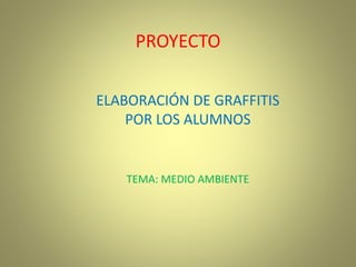PROYECTO
ELABORACIÓN DE GRAFFITIS
POR LOS ALUMNOS
TEMA: MEDIO AMBIENTE
 