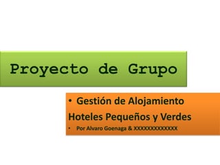 Proyecto de Grupo
     • Gestión de Alojamiento
     Hoteles Pequeños y Verdes
     • Por Alvaro Goenaga & XXXXXXXXXXXXX
 