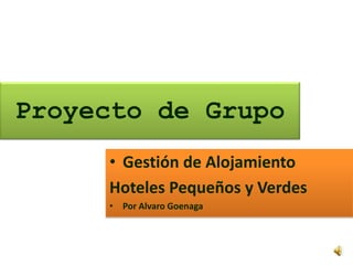 Proyecto de Grupo
     • Gestión de Alojamiento
     Hoteles Pequeños y Verdes
     • Por Alvaro Goenaga
 