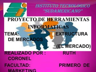 INSTITUTO TECNOLOGICO “SUDAMERICANO” PROYECTO DE HERRAMIENTAS  INFORMATICAS TEMA:                            EXTRUCTURA DE MERCADOS                                         (EL MERCADO) REALIZADO POR :RUTH CORONEL FACULTAD:                      PRIMERO  DE MARKETING 