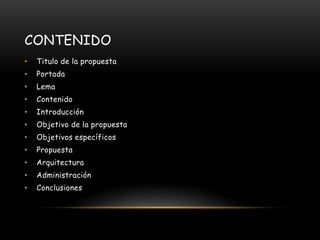 CONTENIDO
• Titulo de la propuesta
• Portada
• Lema
• Contenido
• Introducción
• Objetivo de la propuesta
• Objetivos específicos
• Propuesta
• Arquitectura
• Administración
• Conclusiones
 