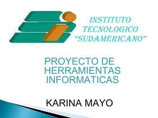 INSTITUTO TECNOLOGICO “SUDAMERICANO” PROYECTO DE HERRAMIENTAS INFORMATICAS KARINA MAYO 