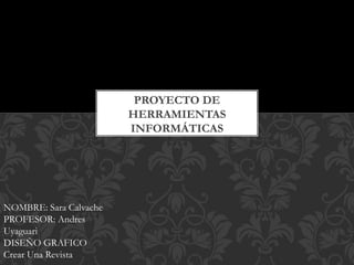PROYECTO DE
HERRAMIENTAS
INFORMÁTICAS
NOMBRE: Sara Calvache
PROFESOR: Andres
Uyaguari
DISEÑO GRAFICO
Crear Una Revista
 