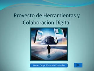 Proyecto de Herramientas y
   Colaboración Digital




       Autor: Orlys Alvarado Espinales
 