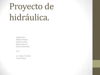 Proyecto de
hidráulica.
Integrantes:
Miguel Villalba
Valentina Díaz
Natalia Murcia
Otoniel Quevedo
11.1
Lic. Edison Fuentes
Física Clásica
 