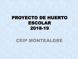 PROYECTO DE HUERTO
ESCOLAR
2018-19
CEIP MONTEALGRE
 