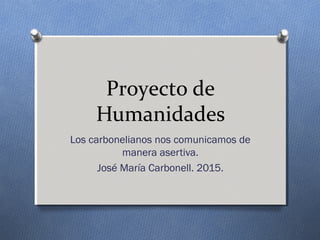 Proyecto de
Humanidades
Los carbonelianos nos comunicamos de
manera asertiva.
José María Carbonell. 2015.
 
