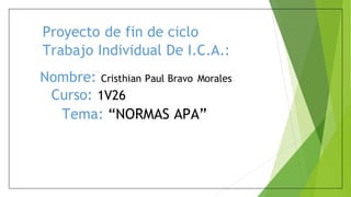 Proyecto de fin de ciclo
Trabajo Individual De I.C.A.:
Nombre: Cristhian Paul Bravo Morales
Curso: 1V26
Tema: “NORMAS APA”
 