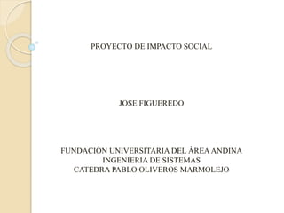 PROYECTO DE IMPACTO SOCIAL
JOSE FIGUEREDO
FUNDACIÓN UNIVERSITARIA DEL ÁREA ANDINA
INGENIERIA DE SISTEMAS
CATEDRA PABLO OLIVEROS MARMOLEJO
 
