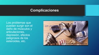 Complicaciones
Los problemas que
puedan surgir son el
daño de músculos y
articulaciones,
depresión, efectos
peligrosos de los
esteroides, etc.
 