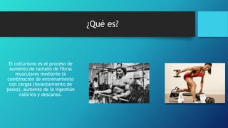 ¿Qué es?
El culturismo es el proceso de
aumento de tamaño de fibras
musculares mediante la
combinación de entrenamiento
con cargas (levantamiento de
pesos), aumento de la ingestión
calórica y descanso.
 