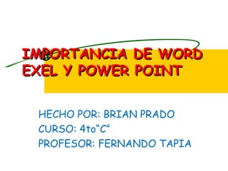 IMPORTANCIA DE WORD
EXEL Y POWER POINT


 HECHO POR: BRIAN PRADO
 CURSO: 4to“C”
 PROFESOR: FERNANDO TAPIA
 
