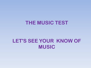 THE MUSIC TEST
LET'S SEE YOUR KNOW OF
MUSIC
 