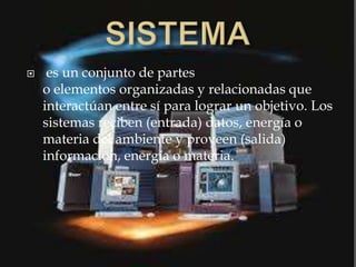  es un conjunto de partes
o elementos organizadas y relacionadas que
interactúan entre sí para lograr un objetivo. Los
sistemas reciben (entrada) datos, energía o
materia del ambiente y proveen (salida)
información, energía o materia.
 