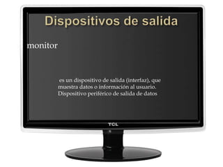  monitor
es un dispositivo de salida (interfaz), que
muestra datos o información al usuario.
Dispositivo periférico de salida de datos
 