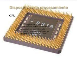  CPU
es el componente principal
del ordenador y otros dispositivos
programables, que interpreta
las instrucciones contenidas en los
programas y procesa los datos.
 