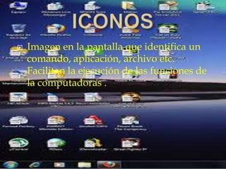  Imagen en la pantalla que identifica un
comando, aplicación, archivo etc.
Facilitan la ejecución de las funciones de
la computadoras .
 
