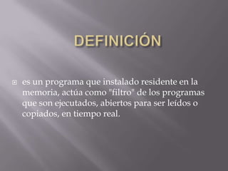  es un programa que instalado residente en la
memoria, actúa como "filtro" de los programas
que son ejecutados, abiertos para ser leídos o
copiados, en tiempo real.
 