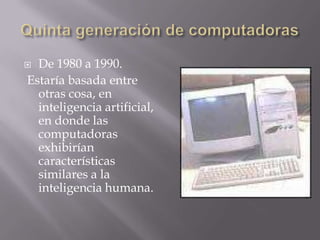  De 1980 a 1990.
Estaría basada entre
otras cosa, en
inteligencia artificial,
en donde las
computadoras
exhibirían
características
similares a la
inteligencia humana.
 