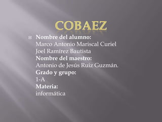  Nombre del alumno:
Marco Antonio Mariscal Curiel
Joel Ramírez Bautista
Nombre del maestro:
Antonio de Jesús Ruiz Guzmán.
Grado y grupo:
1-A
Materia:
informática
 