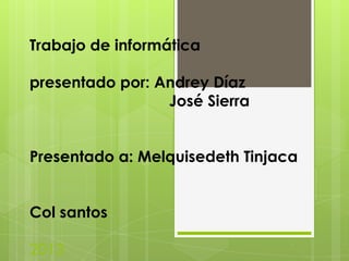 Trabajo de informática

presentado por: Andrey Díaz
José Sierra
Presentado a: Melquisedeth Tinjaca
Col santos
2013

 