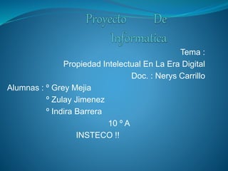 Tema : 
Propiedad Intelectual En La Era Digital 
Doc. : Nerys Carrillo 
Alumnas : º Grey Mejia 
º Zulay Jimenez 
º Indira Barrera 
10 º A 
INSTECO !! 
 