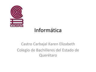 Informática
Castro Carbajal Karen Elizabeth
Colegio de Bachilleres del Estado de
Querétaro
 