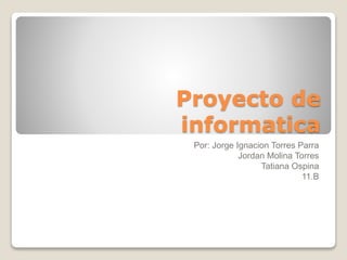 Proyecto de 
informatica 
Por: Jorge Ignacion Torres Parra 
Jordan Molina Torres 
Tatiana Ospina 
11.B 
 